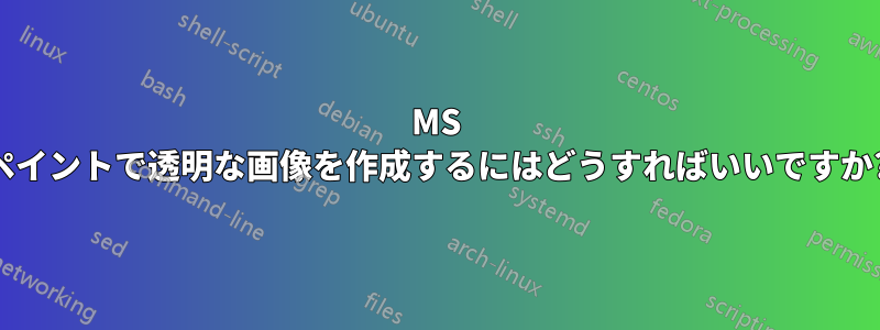 MS ペイントで透明な画像を作成するにはどうすればいいですか?