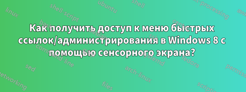 Как получить доступ к меню быстрых ссылок/администрирования в Windows 8 с помощью сенсорного экрана?