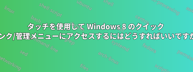 タッチを使用して Windows 8 のクイック リンク/管理メニューにアクセスするにはどうすればいいですか?