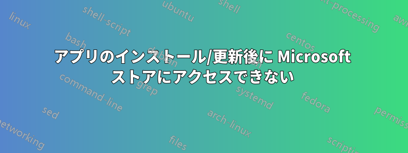 アプリのインストール/更新後に Microsoft ストアにアクセスできない