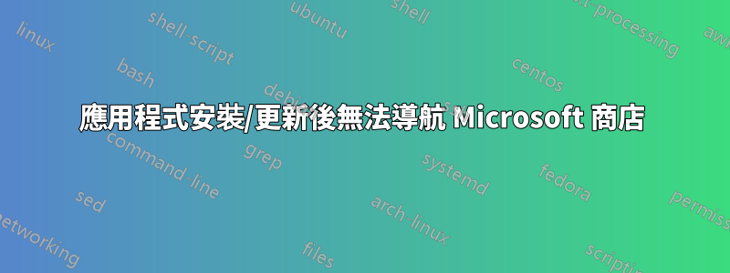 應用程式安裝/更新後無法導航 Microsoft 商店