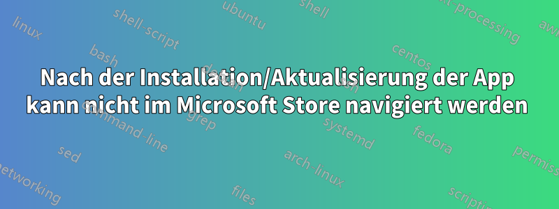 Nach der Installation/Aktualisierung der App kann nicht im Microsoft Store navigiert werden