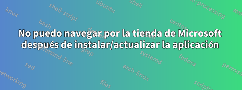 No puedo navegar por la tienda de Microsoft después de instalar/actualizar la aplicación