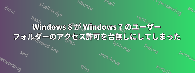 Windows 8 が Windows 7 のユーザー フォルダーのアクセス許可を台無しにしてしまった