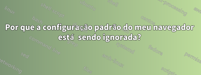 Por que a configuração padrão do meu navegador está sendo ignorada?