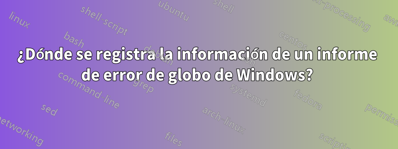 ¿Dónde se registra la información de un informe de error de globo de Windows?