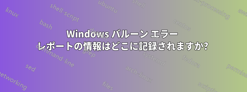 Windows バルーン エラー レポートの情報はどこに記録されますか?