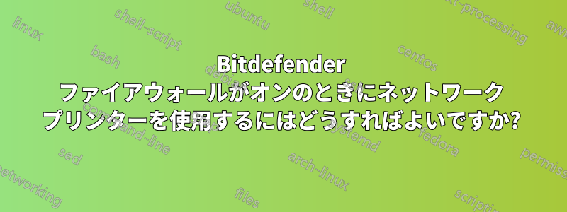 Bitdefender ファイアウォールがオンのときにネットワーク プリンターを使用するにはどうすればよいですか?