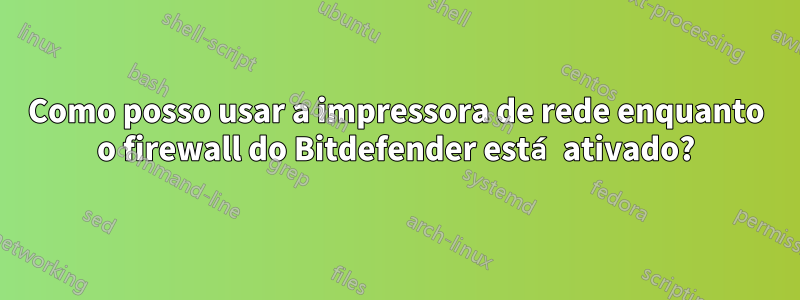 Como posso usar a impressora de rede enquanto o firewall do Bitdefender está ativado?