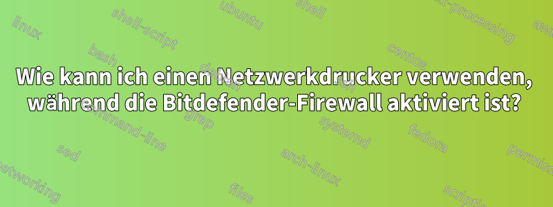 Wie kann ich einen Netzwerkdrucker verwenden, während die Bitdefender-Firewall aktiviert ist?