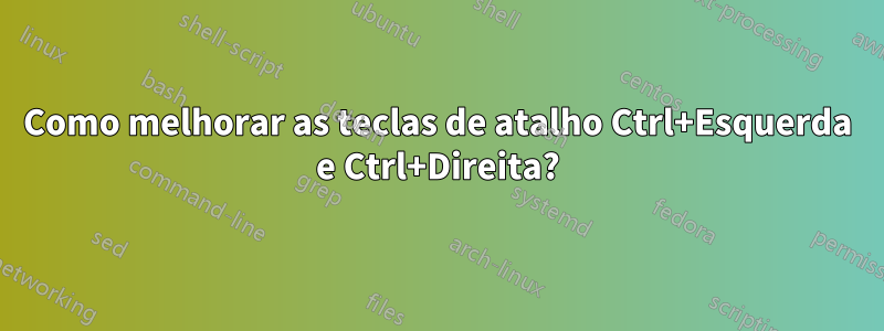 Como melhorar as teclas de atalho Ctrl+Esquerda e Ctrl+Direita?