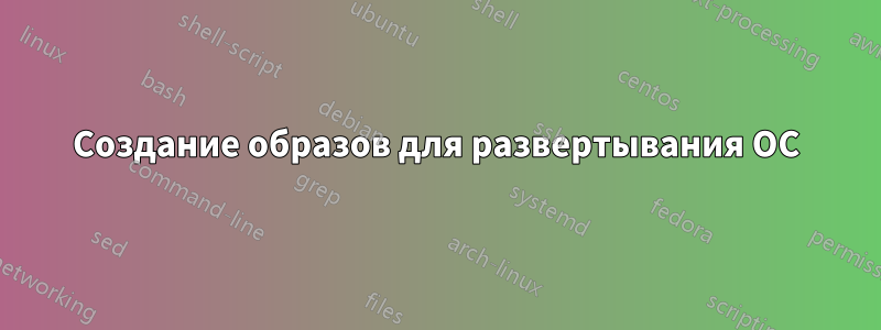 Создание образов для развертывания ОС