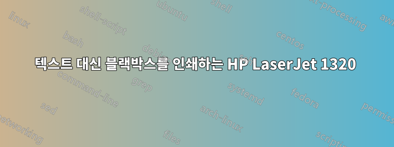 텍스트 대신 블랙박스를 인쇄하는 HP LaserJet 1320