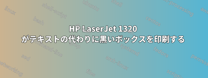 HP LaserJet 1320 がテキストの代わりに黒いボックスを印刷する