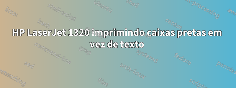 HP LaserJet 1320 imprimindo caixas pretas em vez de texto