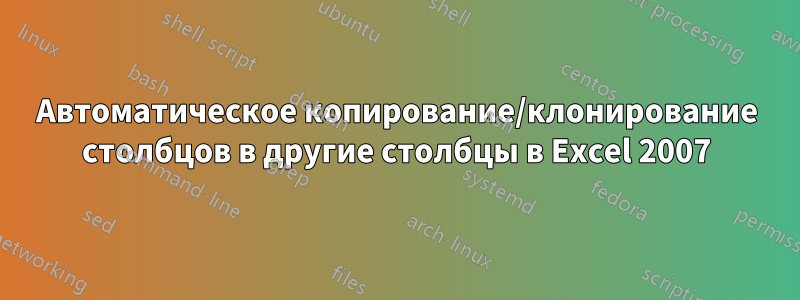 Автоматическое копирование/клонирование столбцов в другие столбцы в Excel 2007