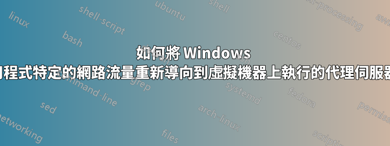 如何將 Windows 應用程式特定的網路流量重新導向到虛擬機器上執行的代理伺服器？