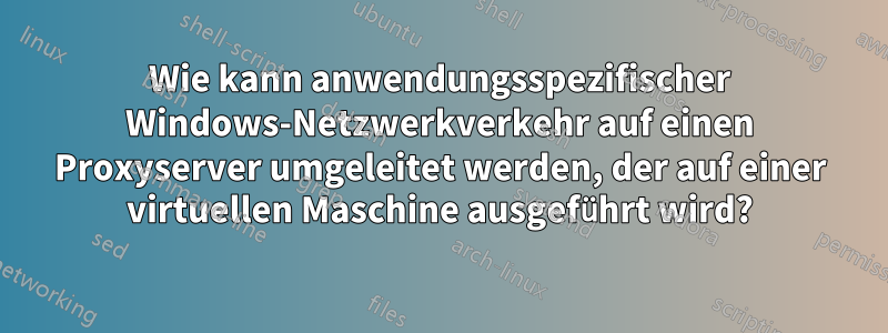 Wie kann anwendungsspezifischer Windows-Netzwerkverkehr auf einen Proxyserver umgeleitet werden, der auf einer virtuellen Maschine ausgeführt wird?