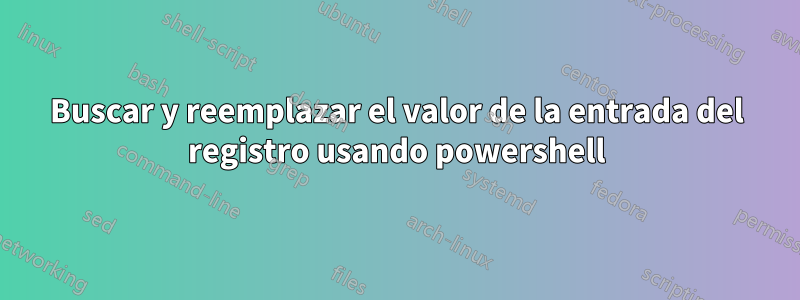 Buscar y reemplazar el valor de la entrada del registro usando powershell