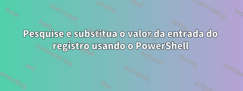 Pesquise e substitua o valor da entrada do registro usando o PowerShell