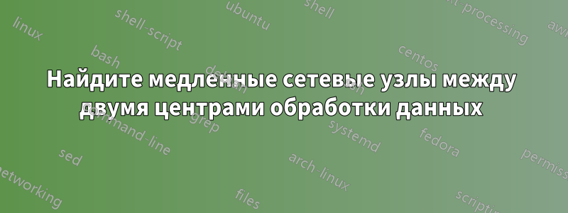 Найдите медленные сетевые узлы между двумя центрами обработки данных