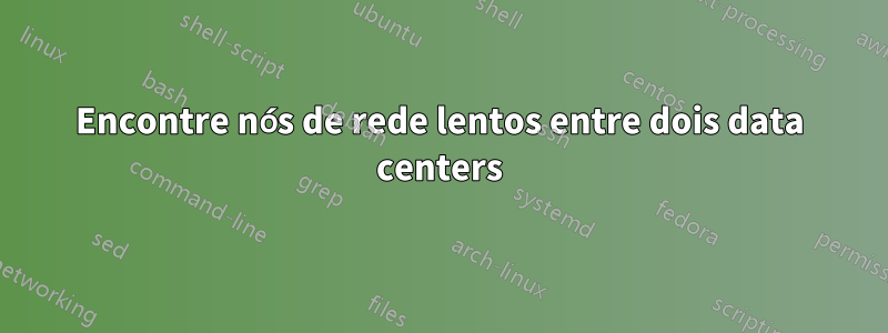 Encontre nós de rede lentos entre dois data centers