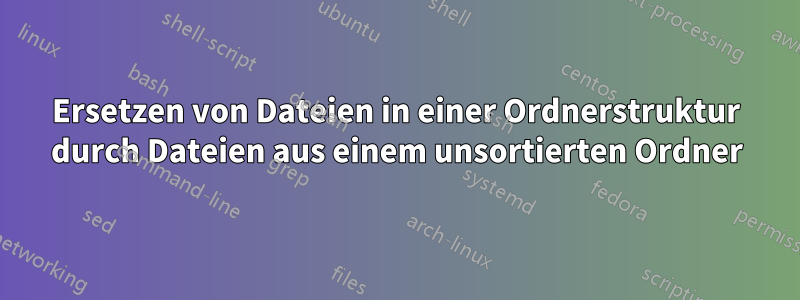 Ersetzen von Dateien in einer Ordnerstruktur durch Dateien aus einem unsortierten Ordner