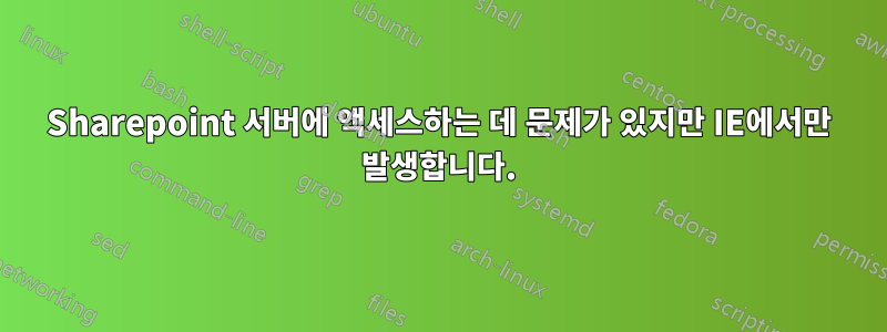 Sharepoint 서버에 액세스하는 데 문제가 있지만 IE에서만 발생합니다.