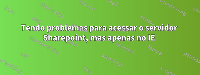 Tendo problemas para acessar o servidor Sharepoint, mas apenas no IE