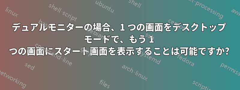 デュアルモニターの場合、1 つの画面をデスクトップ モードで、もう 1 つの画面にスタート画面を表示することは可能ですか?