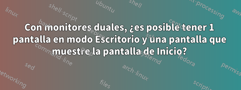 Con monitores duales, ¿es posible tener 1 pantalla en modo Escritorio y una pantalla que muestre la pantalla de Inicio?