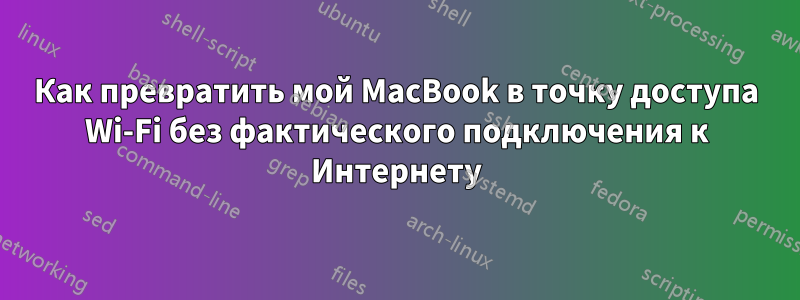 Как превратить мой MacBook в точку доступа Wi-Fi без фактического подключения к Интернету