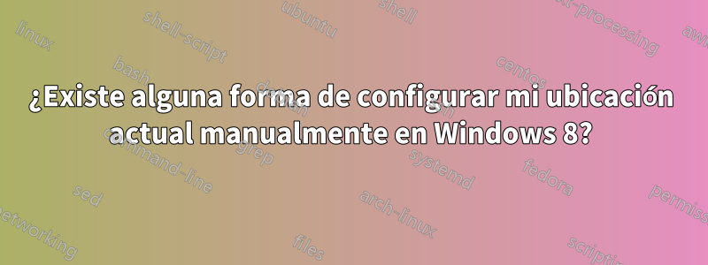 ¿Existe alguna forma de configurar mi ubicación actual manualmente en Windows 8?