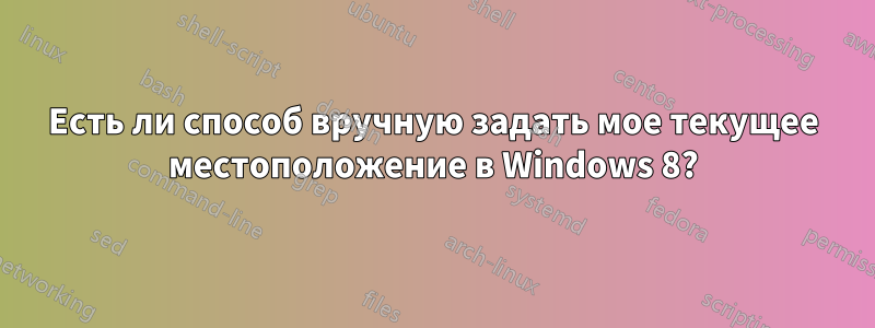 Есть ли способ вручную задать мое текущее местоположение в Windows 8?