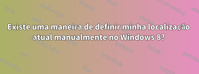 Existe uma maneira de definir minha localização atual manualmente no Windows 8?