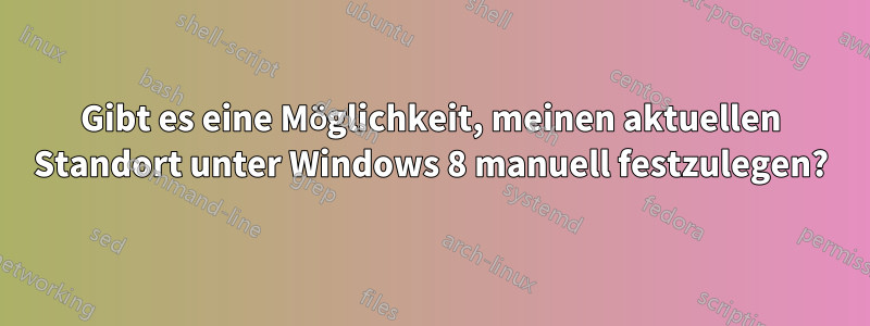 Gibt es eine Möglichkeit, meinen aktuellen Standort unter Windows 8 manuell festzulegen?