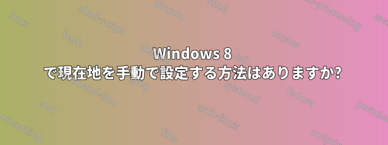 Windows 8 で現在地を手動で設定する方法はありますか?