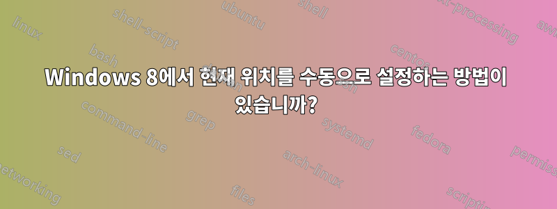 Windows 8에서 현재 위치를 수동으로 설정하는 방법이 있습니까?