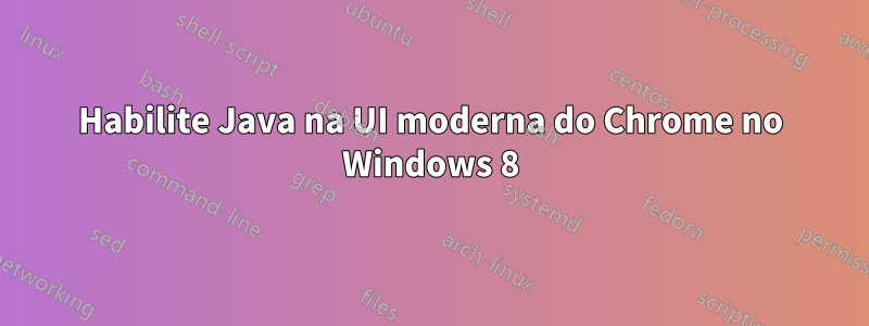 Habilite Java na UI moderna do Chrome no Windows 8