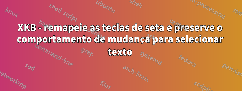 XKB - remapeie as teclas de seta e preserve o comportamento de mudança para selecionar texto