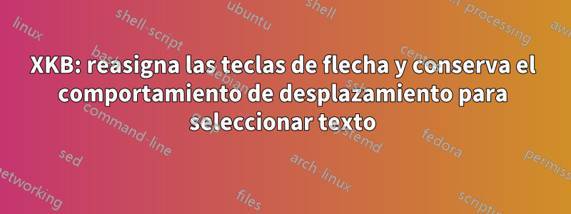 XKB: reasigna las teclas de flecha y conserva el comportamiento de desplazamiento para seleccionar texto