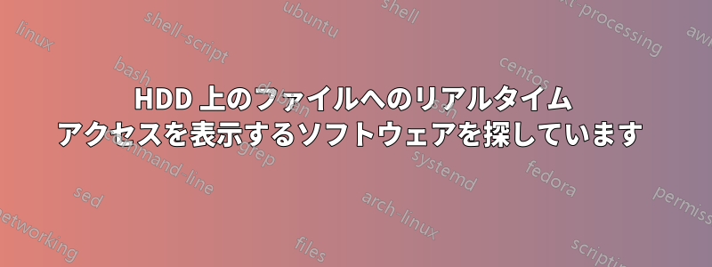 HDD 上のファイルへのリアルタイム アクセスを表示するソフトウェアを探しています 