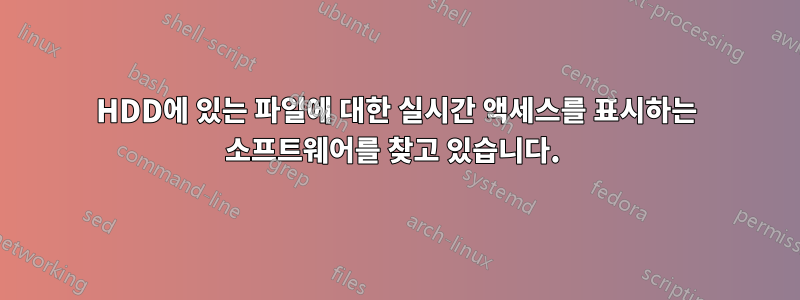 HDD에 있는 파일에 대한 실시간 액세스를 표시하는 소프트웨어를 찾고 있습니다. 