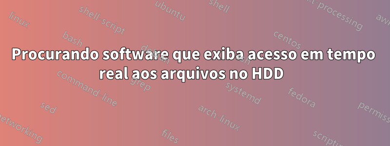 Procurando software que exiba acesso em tempo real aos arquivos no HDD 