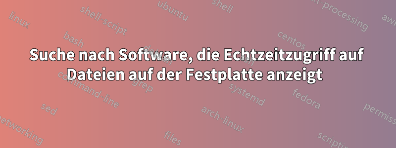 Suche nach Software, die Echtzeitzugriff auf Dateien auf der Festplatte anzeigt 