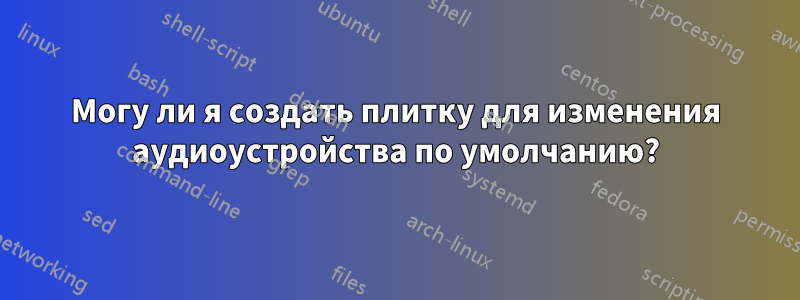 Могу ли я создать плитку для изменения аудиоустройства по умолчанию?