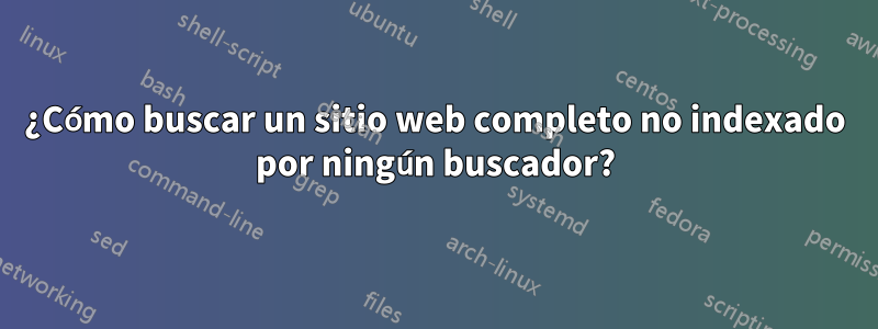 ¿Cómo buscar un sitio web completo no indexado por ningún buscador?