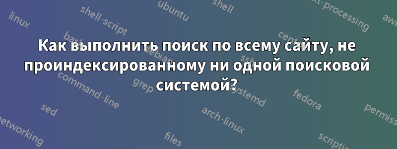 Как выполнить поиск по всему сайту, не проиндексированному ни одной поисковой системой?