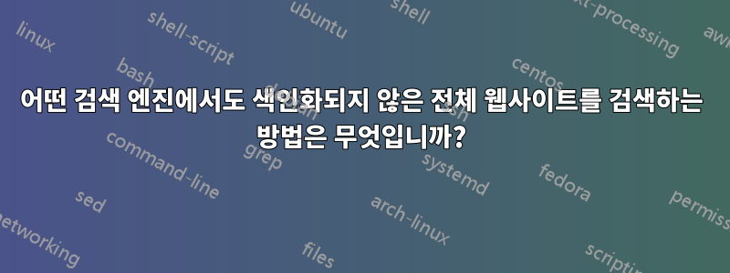 어떤 검색 엔진에서도 색인화되지 않은 전체 웹사이트를 검색하는 방법은 무엇입니까?