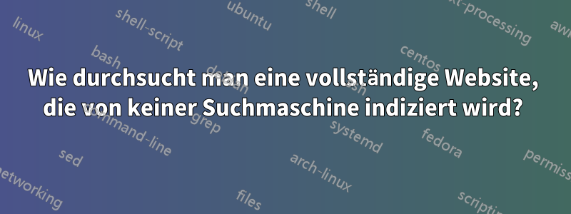 Wie durchsucht man eine vollständige Website, die von keiner Suchmaschine indiziert wird?